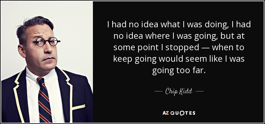 I had no idea what I was doing, I had no idea where I was going, but at some point I stopped — when to keep going would seem like I was going too far. - Chip Kidd