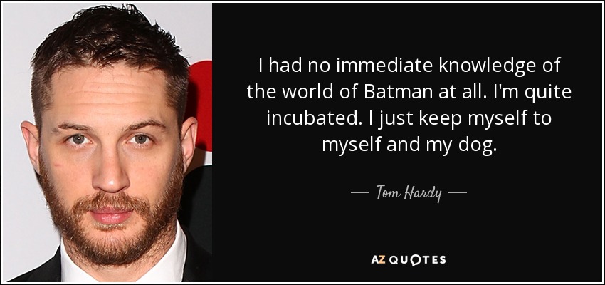 I had no immediate knowledge of the world of Batman at all. I'm quite incubated. I just keep myself to myself and my dog. - Tom Hardy