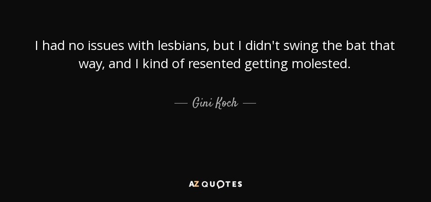 I had no issues with lesbians, but I didn't swing the bat that way, and I kind of resented getting molested. - Gini Koch