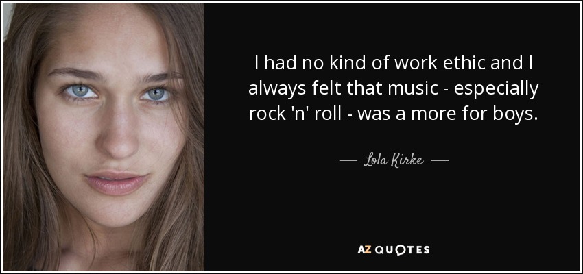 I had no kind of work ethic and I always felt that music - especially rock 'n' roll - was a more for boys. - Lola Kirke