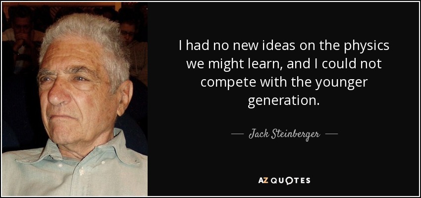 I had no new ideas on the physics we might learn, and I could not compete with the younger generation. - Jack Steinberger