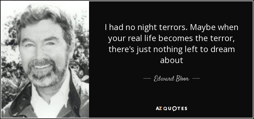 I had no night terrors. Maybe when your real life becomes the terror, there's just nothing left to dream about - Edward Bloor