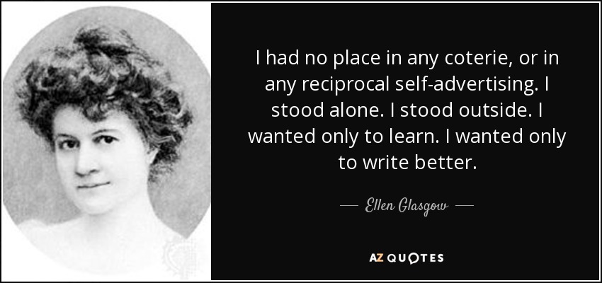 I had no place in any coterie, or in any reciprocal self-advertising. I stood alone. I stood outside. I wanted only to learn. I wanted only to write better. - Ellen Glasgow