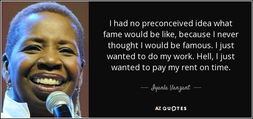 I had no preconceived idea what fame would be like, because I never thought I would be famous. I just wanted to do my work. Hell, I just wanted to pay my rent on time. - Iyanla Vanzant