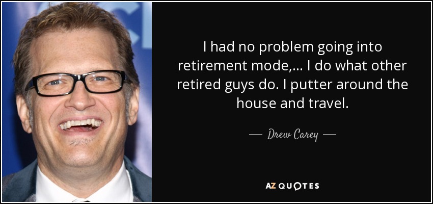 I had no problem going into retirement mode, ... I do what other retired guys do. I putter around the house and travel. - Drew Carey