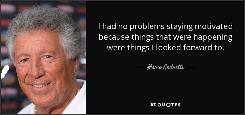 I had no problems staying motivated because things that were happening were things I looked forward to. - Mario Andretti