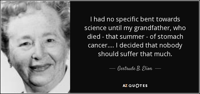 I had no specific bent towards science until my grandfather, who died - that summer - of stomach cancer. ... I decided that nobody should suffer that much. - Gertrude B. Elion