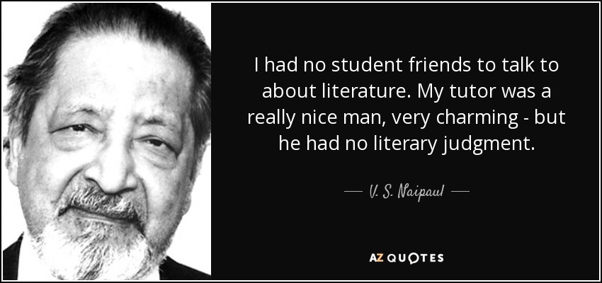 I had no student friends to talk to about literature. My tutor was a really nice man, very charming - but he had no literary judgment. - V. S. Naipaul