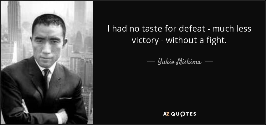 I had no taste for defeat - much less victory - without a fight. - Yukio Mishima