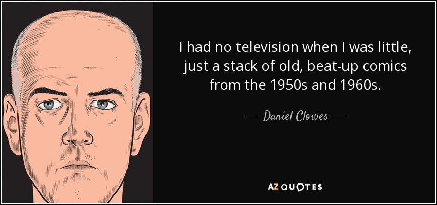 I had no television when I was little, just a stack of old, beat-up comics from the 1950s and 1960s. - Daniel Clowes