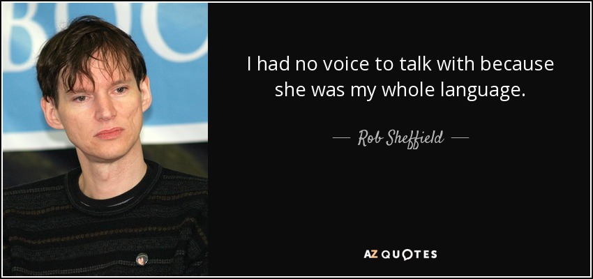 I had no voice to talk with because she was my whole language. - Rob Sheffield