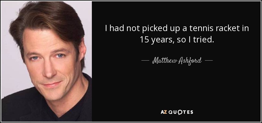 I had not picked up a tennis racket in 15 years, so I tried. - Matthew Ashford