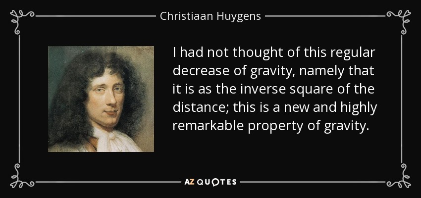 I had not thought of this regular decrease of gravity, namely that it is as the inverse square of the distance; this is a new and highly remarkable property of gravity. - Christiaan Huygens