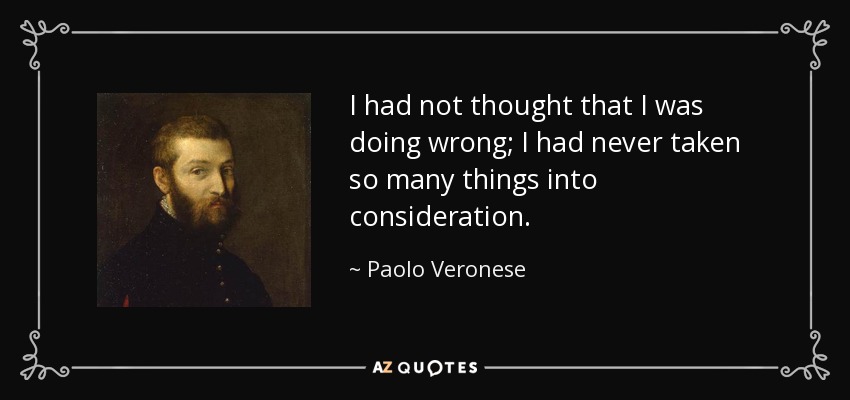 I had not thought that I was doing wrong; I had never taken so many things into consideration. - Paolo Veronese
