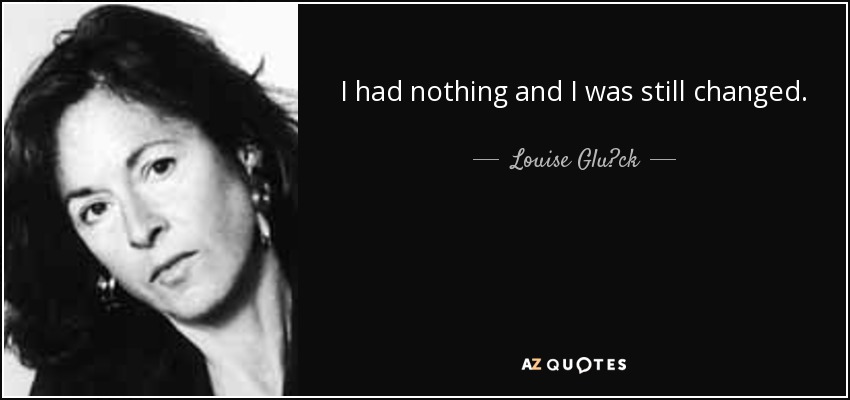 I had nothing and I was still changed. Like a costume, my numbness was taken away. Then hunger was added. - Louise Glück