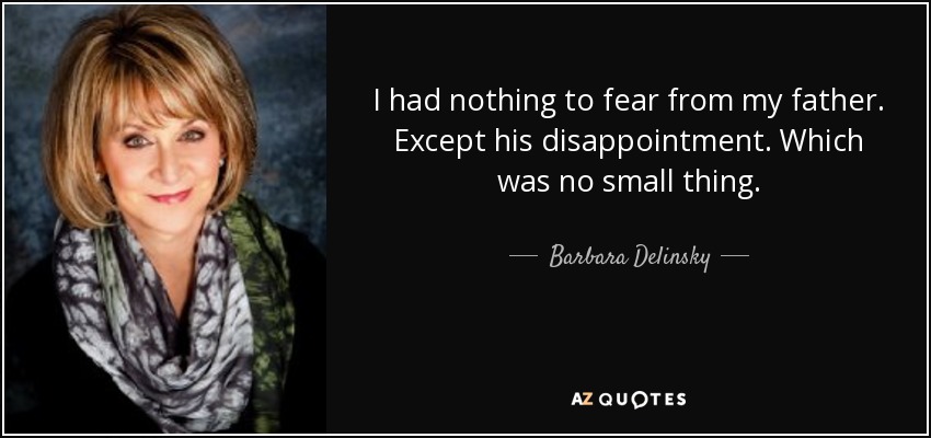 I had nothing to fear from my father. Except his disappointment. Which was no small thing. - Barbara Delinsky