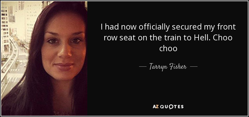 I had now officially secured my front row seat on the train to Hell. Choo choo - Tarryn Fisher