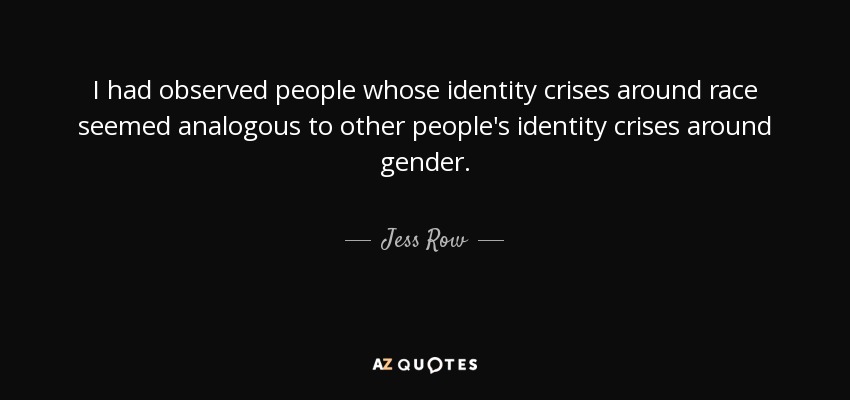 I had observed people whose identity crises around race seemed analogous to other people's identity crises around gender. - Jess Row