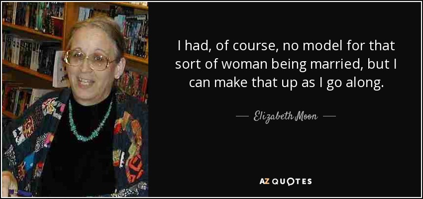 I had, of course, no model for that sort of woman being married, but I can make that up as I go along. - Elizabeth Moon
