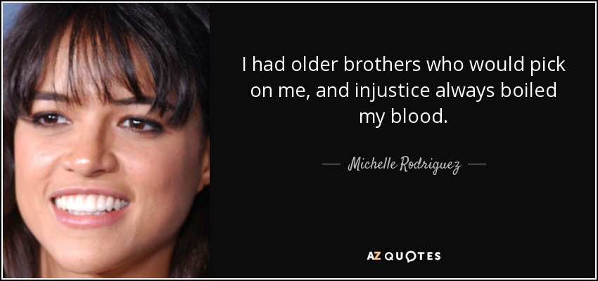 I had older brothers who would pick on me, and injustice always boiled my blood. - Michelle Rodriguez