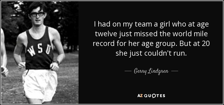 I had on my team a girl who at age twelve just missed the world mile record for her age group. But at 20 she just couldn't run. - Gerry Lindgren