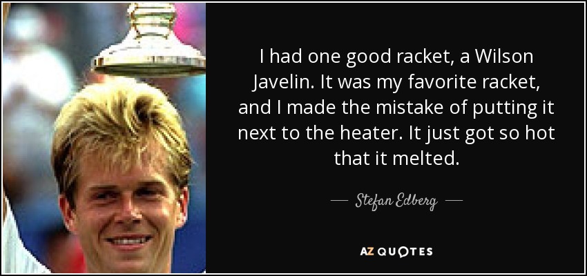 I had one good racket, a Wilson Javelin. It was my favorite racket, and I made the mistake of putting it next to the heater. It just got so hot that it melted. - Stefan Edberg