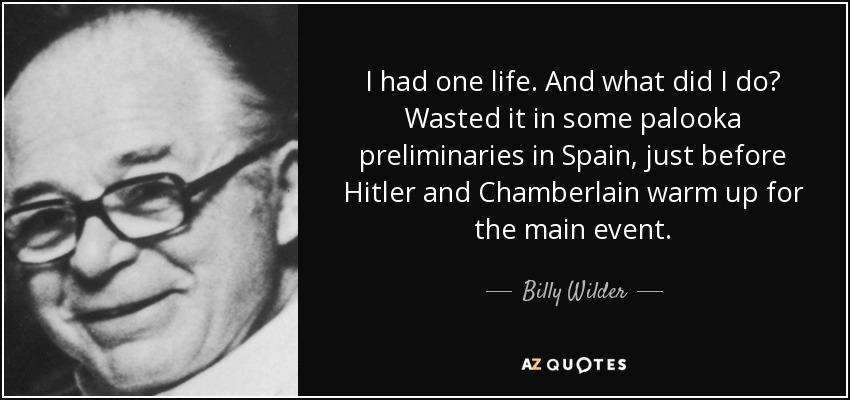 I had one life. And what did I do? Wasted it in some palooka preliminaries in Spain, just before Hitler and Chamberlain warm up for the main event. - Billy Wilder