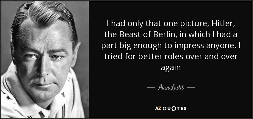 I had only that one picture, Hitler, the Beast of Berlin, in which I had a part big enough to impress anyone. I tried for better roles over and over again - Alan Ladd