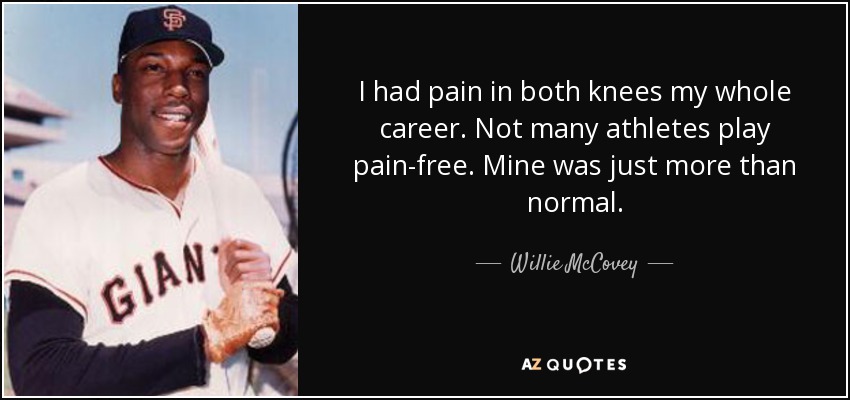 I had pain in both knees my whole career. Not many athletes play pain-free. Mine was just more than normal. - Willie McCovey