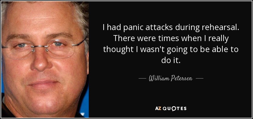 I had panic attacks during rehearsal. There were times when I really thought I wasn't going to be able to do it. - William Petersen