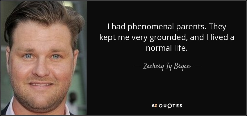 I had phenomenal parents. They kept me very grounded, and I lived a normal life. - Zachery Ty Bryan