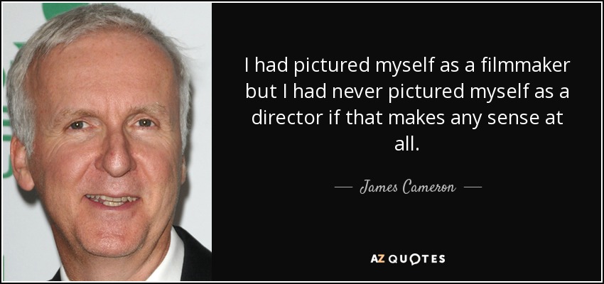 I had pictured myself as a filmmaker but I had never pictured myself as a director if that makes any sense at all. - James Cameron