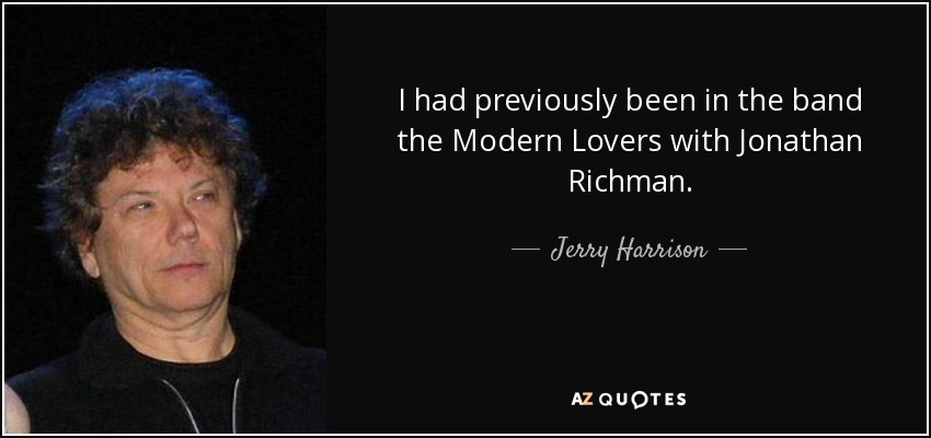 I had previously been in the band the Modern Lovers with Jonathan Richman. - Jerry Harrison