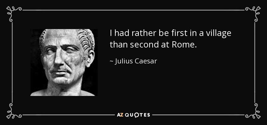 I had rather be first in a village than second at Rome. - Julius Caesar