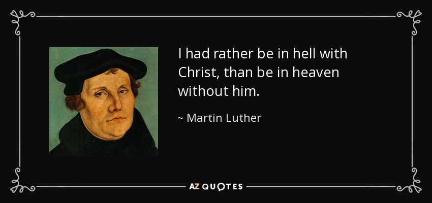 I had rather be in hell with Christ, than be in heaven without him. - Martin Luther
