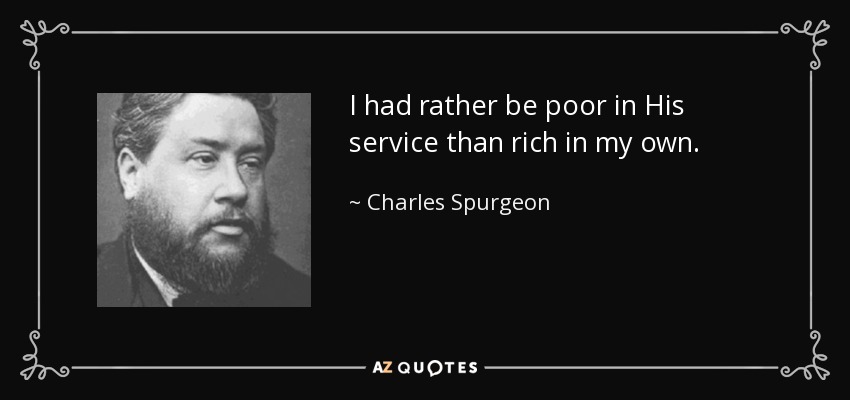 I had rather be poor in His service than rich in my own. - Charles Spurgeon