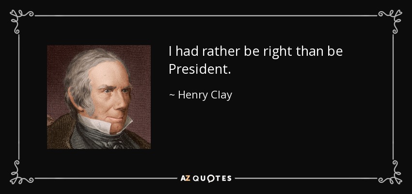 I had rather be right than be President. - Henry Clay