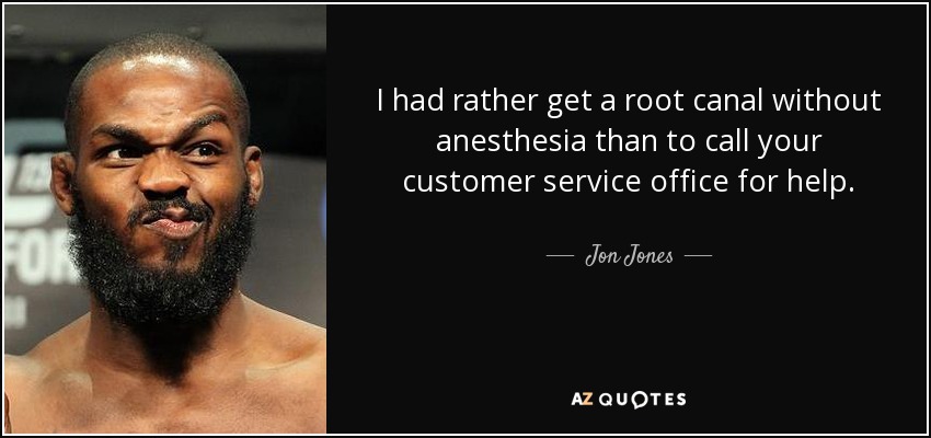 I had rather get a root canal without anesthesia than to call your customer service office for help. - Jon Jones