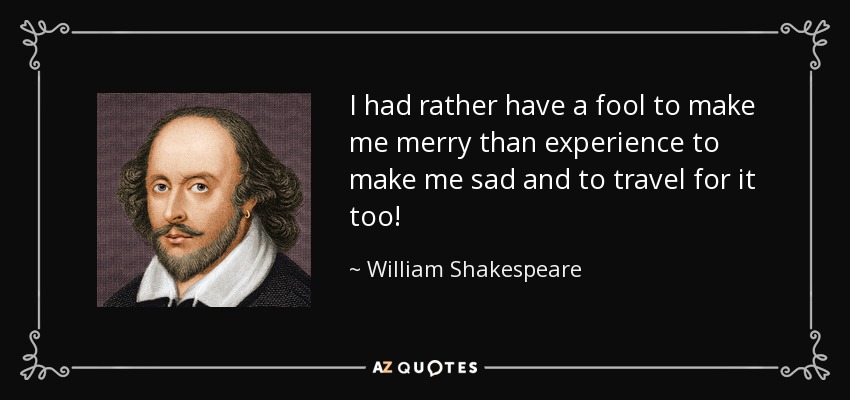 I had rather have a fool to make me merry than experience to make me sad and to travel for it too! - William Shakespeare