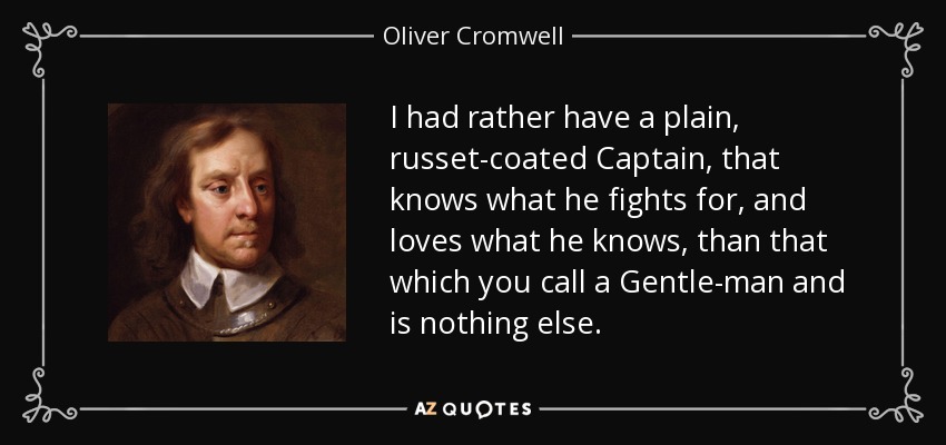I had rather have a plain, russet-coated Captain, that knows what he fights for, and loves what he knows, than that which you call a Gentle-man and is nothing else. - Oliver Cromwell