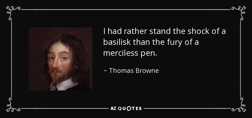 I had rather stand the shock of a basilisk than the fury of a merciless pen. - Thomas Browne