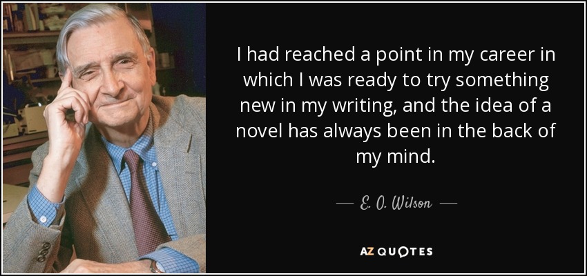 I had reached a point in my career in which I was ready to try something new in my writing, and the idea of a novel has always been in the back of my mind. - E. O. Wilson