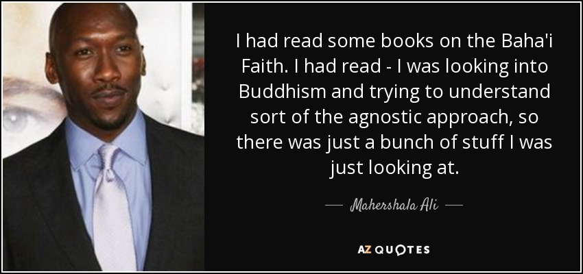 I had read some books on the Baha'i Faith. I had read - I was looking into Buddhism and trying to understand sort of the agnostic approach, so there was just a bunch of stuff I was just looking at. - Mahershala Ali
