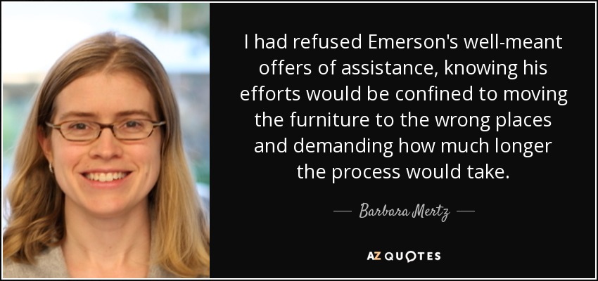 I had refused Emerson's well-meant offers of assistance, knowing his efforts would be confined to moving the furniture to the wrong places and demanding how much longer the process would take. - Barbara Mertz