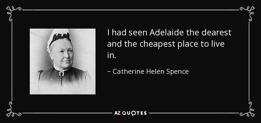 I had seen Adelaide the dearest and the cheapest place to live in. - Catherine Helen Spence