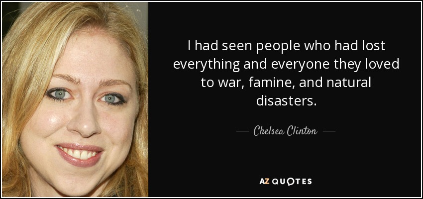 I had seen people who had lost everything and everyone they loved to war, famine, and natural disasters. - Chelsea Clinton