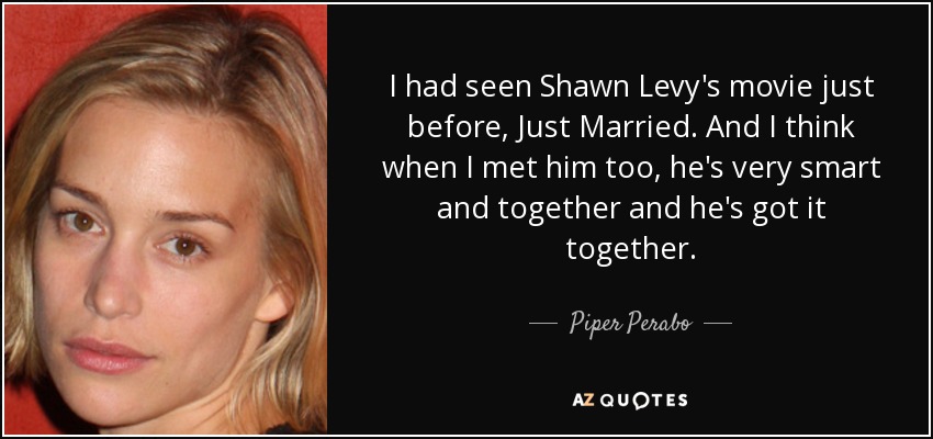 I had seen Shawn Levy's movie just before, Just Married. And I think when I met him too, he's very smart and together and he's got it together. - Piper Perabo