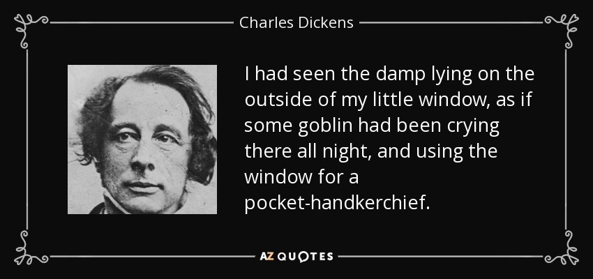I had seen the damp lying on the outside of my little window, as if some goblin had been crying there all night, and using the window for a pocket-handkerchief. - Charles Dickens