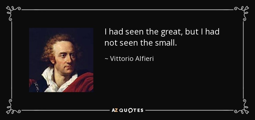 I had seen the great, but I had not seen the small. - Vittorio Alfieri