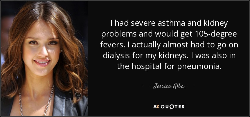 I had severe asthma and kidney problems and would get 105-degree fevers. I actually almost had to go on dialysis for my kidneys. I was also in the hospital for pneumonia. - Jessica Alba